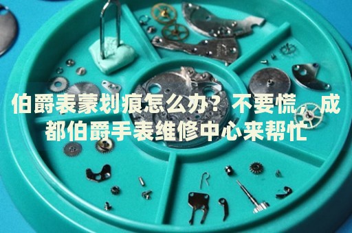 伯爵表蒙劃痕怎么辦？不要慌，成都伯爵手表維修中心來幫忙