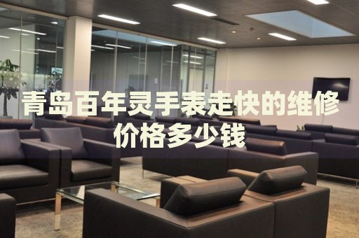青島百年靈手表走快的維修價格多少錢