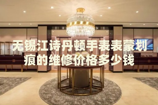 無錫江詩丹頓手表表蒙劃痕的維修價格多少錢