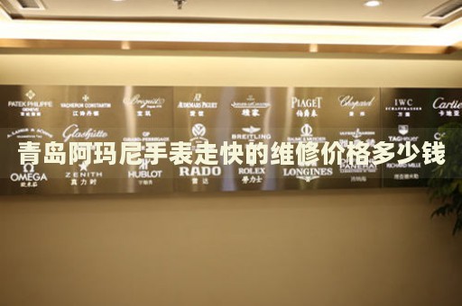 青島阿瑪尼手表走快的維修價格多少錢