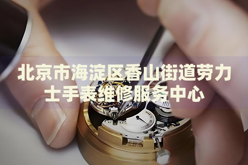 北京市海淀區香山街道勞力士手表維修服務中心