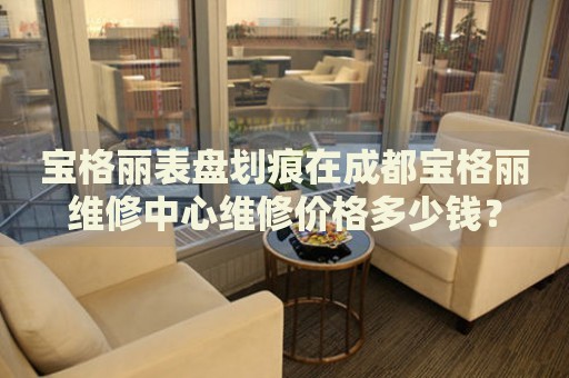 寶格麗表盤劃痕在成都寶格麗維修中心維修價格多少錢？