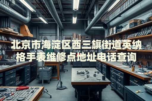北京市海淀區(qū)西三旗街道英納格手表維修點地址電話查詢