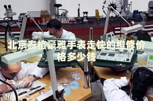 北京泰格豪雅手表走快的維修價格多少錢