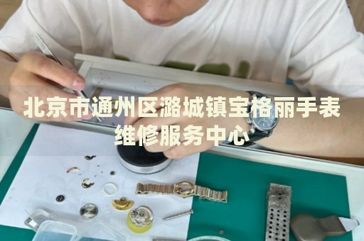 北京市通州區(qū)潞城鎮(zhèn)寶格麗手表維修服務中心