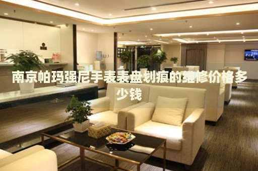 南京帕瑪強尼手表表盤劃痕的維修價格多少錢