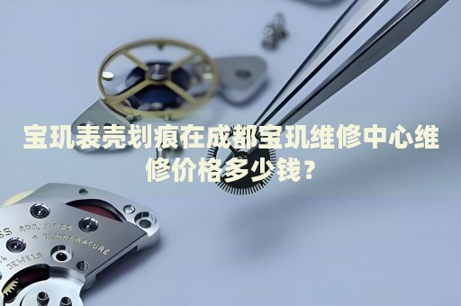 寶璣表殼劃痕在成都寶璣維修中心維修價格多少錢？