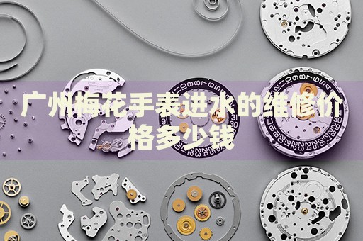 廣州梅花手表進水的維修價格多少錢