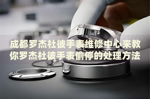 成都羅杰杜彼手表維修中心來教你羅杰杜彼手表偷停的處理方法都有哪些？