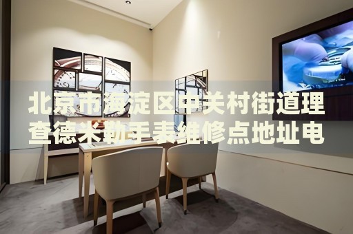 北京市海淀區中關村街道理查德米勒手表維修點地址電話查詢
