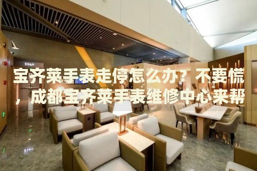 寶齊萊手表走停怎么辦？不要慌，成都寶齊萊手表維修中心來幫忙