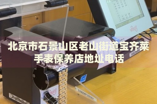 北京市石景山區老山街道寶齊萊手表保養店地址電話