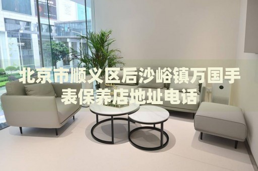 北京市順義區后沙峪鎮萬國手表保養店地址電話