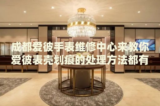 成都愛彼手表維修中心來教你愛彼表殼劃痕的處理方法都有哪些？