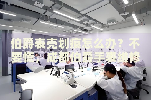 伯爵表殼劃痕怎么辦？不要慌，成都伯爵手表維修中心來(lái)幫忙