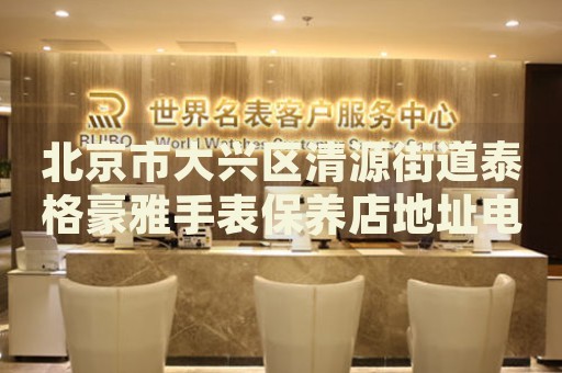 北京市大興區清源街道泰格豪雅手表保養店地址電話