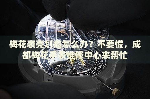 梅花表殼劃痕怎么辦？不要慌，成都梅花手表維修中心來幫忙