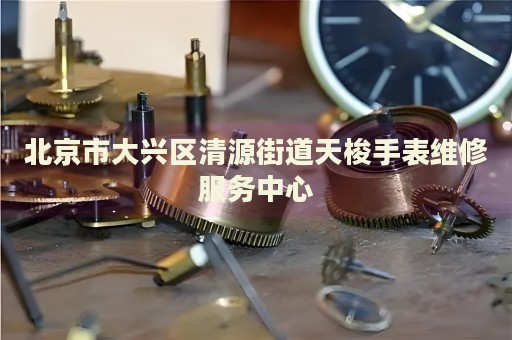 北京市大興區清源街道天梭手表維修服務中心