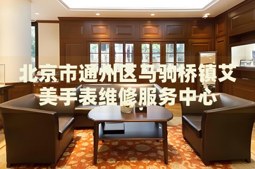 北京市通州區馬駒橋鎮艾美手表維修服務中心