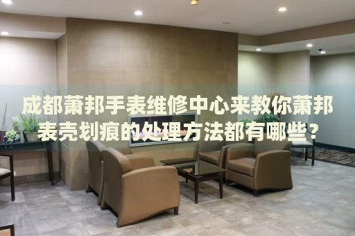 成都蕭邦手表維修中心來(lái)教你蕭邦表殼劃痕的處理方法都有哪些？
