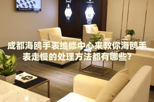 成都海鷗手表維修中心來教你海鷗手表走慢的處理方法都有哪些？