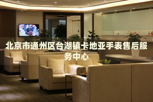 北京市通州區(qū)臺湖鎮(zhèn)卡地亞手表售后服務(wù)中心