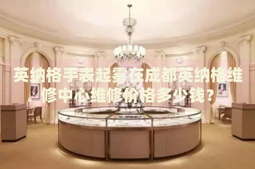 英納格手表起霧在成都英納格維修中心維修價(jià)格多少錢？