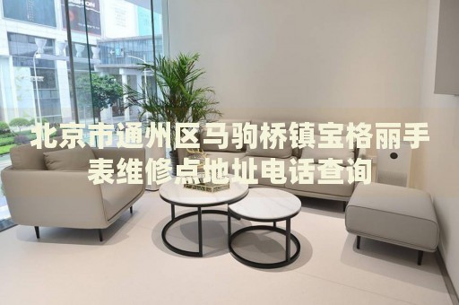 北京市通州區(qū)馬駒橋鎮(zhèn)寶格麗手表維修點地址電話查詢