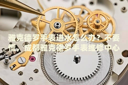 雅克德羅手表進(jìn)水怎么辦？不要慌，成都雅克德羅手表維修中心來(lái)幫忙