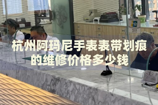 杭州阿瑪尼手表表帶劃痕的維修價格多少錢
