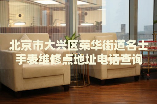 北京市大興區(qū)榮華街道名士手表維修點(diǎn)地址電話查詢