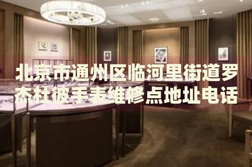 北京市通州區(qū)臨河里街道羅杰杜彼手表維修點地址電話查詢