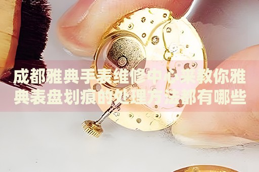 成都雅典手表維修中心來(lái)教你雅典表盤(pán)劃痕的處理方法都有哪些？