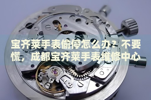 寶齊萊手表偷停怎么辦？不要慌，成都寶齊萊手表維修中心來幫忙