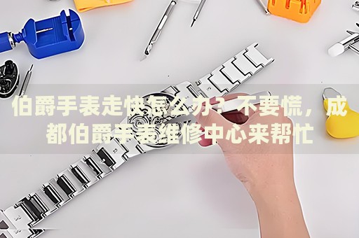 伯爵手表走快怎么辦？不要慌，成都伯爵手表維修中心來幫忙