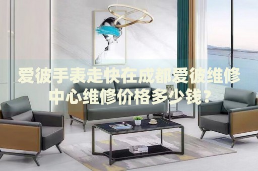 愛(ài)彼手表走快在成都愛(ài)彼維修中心維修價(jià)格多少錢？