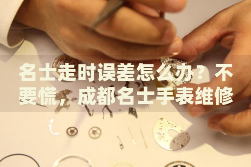 名士走時(shí)誤差怎么辦？不要慌，成都名士手表維修中心來(lái)幫忙