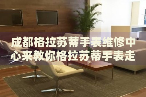 成都格拉蘇蒂手表維修中心來教你格拉蘇蒂手表走停的處理方法都有哪些？