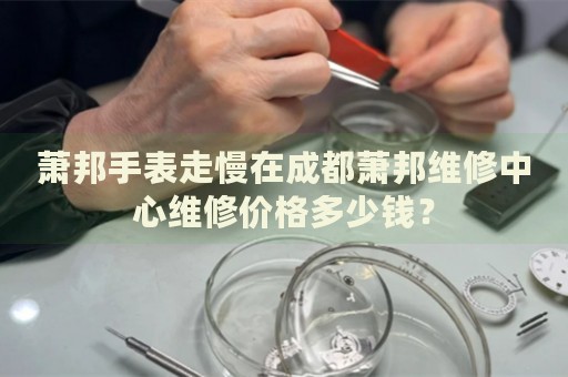 蕭邦手表走慢在成都蕭邦維修中心維修價格多少錢？
