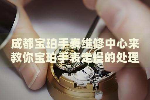 成都寶珀手表維修中心來(lái)教你寶珀手表走慢的處理方法都有哪些？