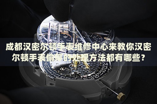 成都漢密爾頓手表維修中心來教你漢密爾頓手表偷停的處理方法都有哪些？