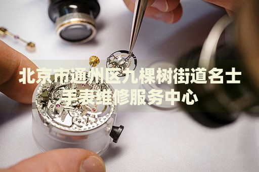 北京市通州區(qū)九棵樹(shù)街道名士手表維修服務(wù)中心