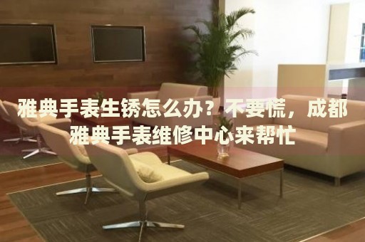 雅典手表生銹怎么辦？不要慌，成都雅典手表維修中心來幫忙