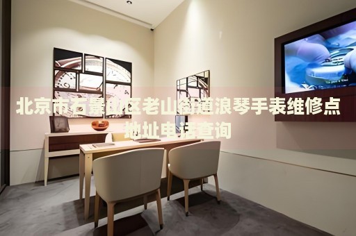 北京市石景山區老山街道浪琴手表維修點地址電話查詢