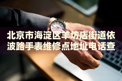 北京市海淀區(qū)羊坊店街道依波路手表維修點(diǎn)地址電話查詢