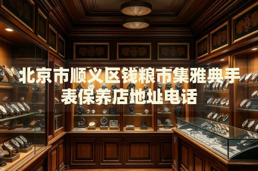 北京市順義區錢糧市集雅典手表保養店地址電話