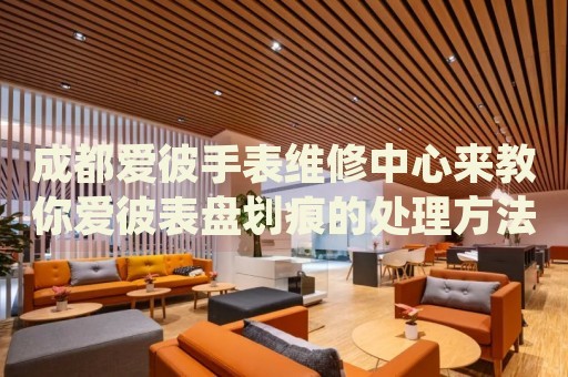 成都愛彼手表維修中心來教你愛彼表盤劃痕的處理方法都有哪些？