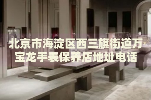 北京市海淀區西三旗街道萬寶龍手表保養店地址電話