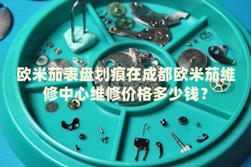 歐米茄表盤劃痕在成都歐米茄維修中心維修價格多少錢？