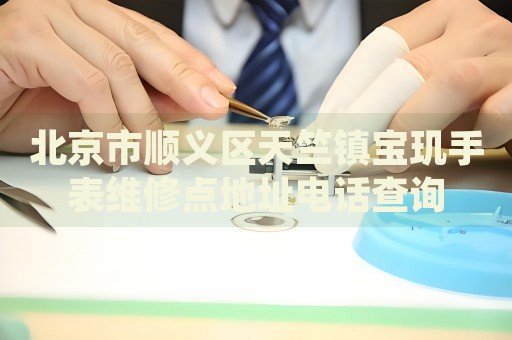 北京市順義區(qū)天竺鎮(zhèn)寶璣手表維修點(diǎn)地址電話查詢